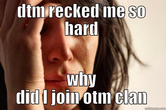 DTM RECKED ME SO HARD WHY DID I JOIN OTM CLAN First World Problems