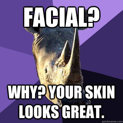 Facial? why? your skin looks great.  Sexually Oblivious Rhino