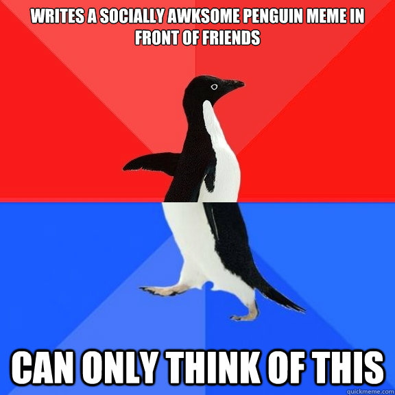 Writes a Socially awksome penguin meme in front of friends can only think of this  Socially Awksome Penguin