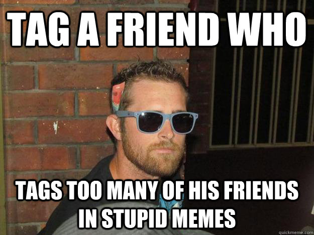 TAG A FRIEND WHO TAGS TOO MANY OF HIS FRIENDS IN STUPID MEMES - TAG A FRIEND WHO TAGS TOO MANY OF HIS FRIENDS IN STUPID MEMES  Stupid Tags