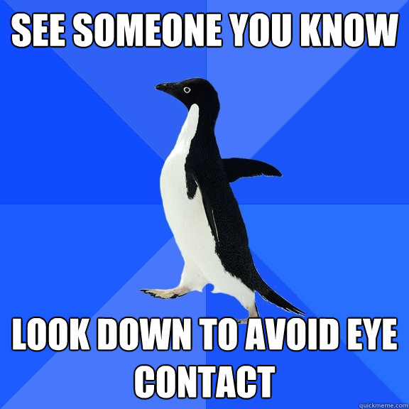 See someone you know look down to avoid eye contact  Socially Awkward Penguin