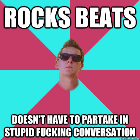 rocks beats doesn't have to partake in stupid fucking conversation  