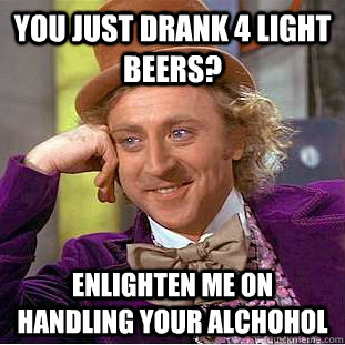 you just drank 4 light beers? enlighten me on handling your alchohol  Creepy Wonka