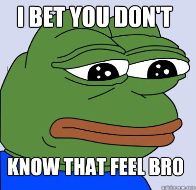 know that feel bro I bet you don't  FEELS BAD MAN