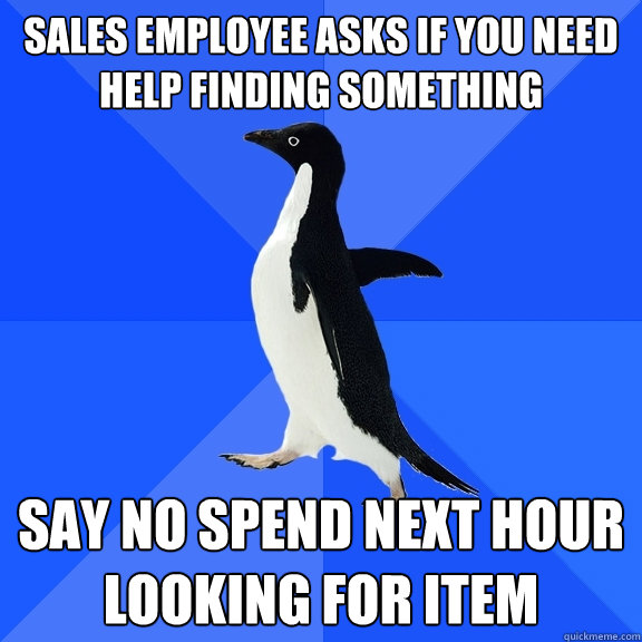 sales employee asks if you need help finding something Say no spend next hour looking for item  Socially Awkward Penguin
