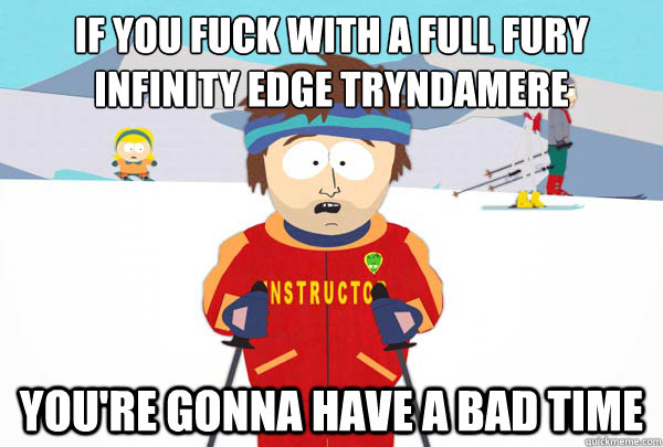 If you fuck with a full fury infinity edge tryndamere You're gonna have a bad time  Super Cool Ski Instructor