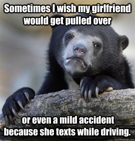 Sometimes I wish my girlfriend would get pulled over  or even a mild accident because she texts while driving. - Sometimes I wish my girlfriend would get pulled over  or even a mild accident because she texts while driving.  Confession Bear