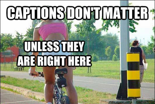 CAPTIONS DON'T MATTER UNLESS THEY ARE RIGHT HERE  untitled meme