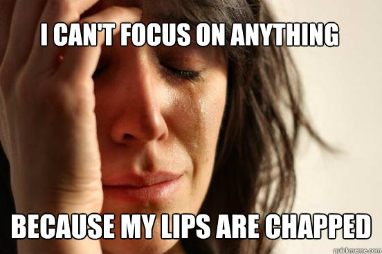 i can't focus on anything because my lips are chapped  First World Problems