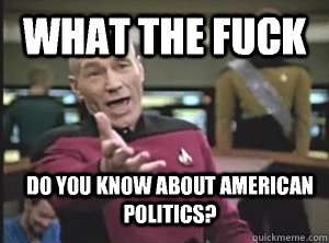 What the fuck Do you know about American politics?  Annoyed Picard