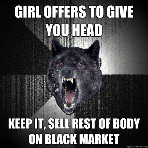 Girl offers to give you head Keep it, sell rest of body on black market  Insanity Wolf
