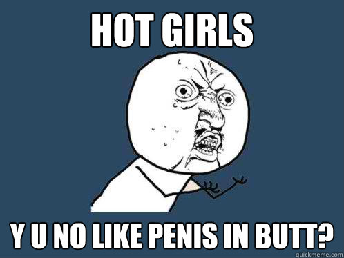 hot girls y u no like penis in butt?  Y U No