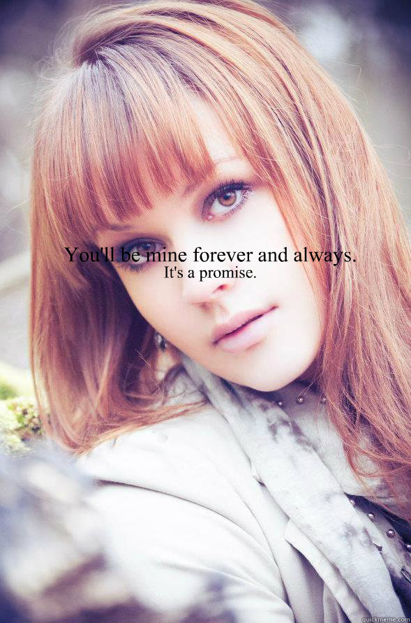 You'll be mine forever and always. It's a promise.  