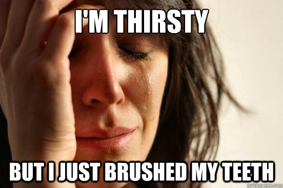 I'm thirsty But I just brushed my teeth  First World Problems