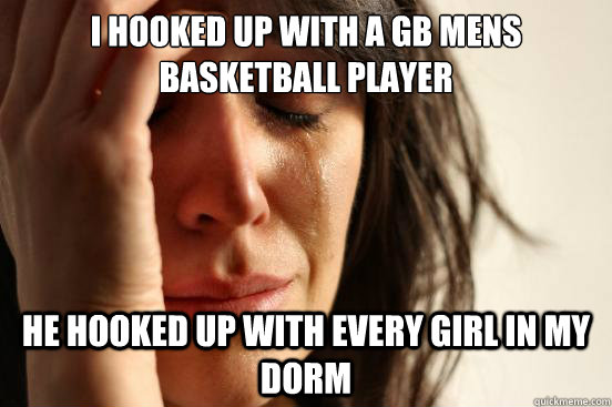 I hooked up with a gb mens basketball player he hooked up with every girl in my dorm  First World Problems