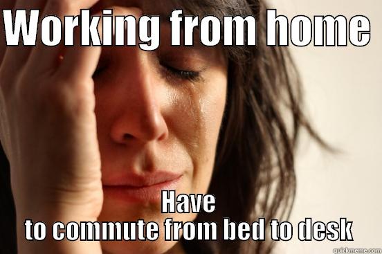 WORKING FROM HOME  HAVE TO COMMUTE FROM BED TO DESK First World Problems
