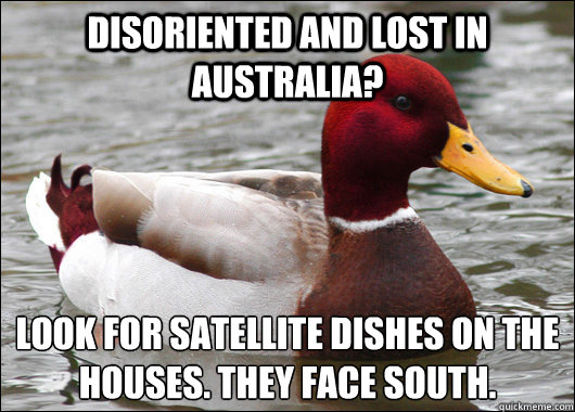 Disoriented and lost in Australia? Look for satellite dishes on the houses. They face South.  Malicious Advice Mallard
