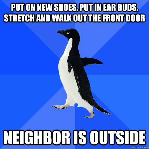 put on new shoes, put in ear buds, stretch and walk out the front door neighbor is outside  Socially Awkward Penguin