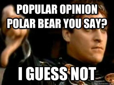 Popular opinion polar bear you say? I guess not  Downvoting Roman