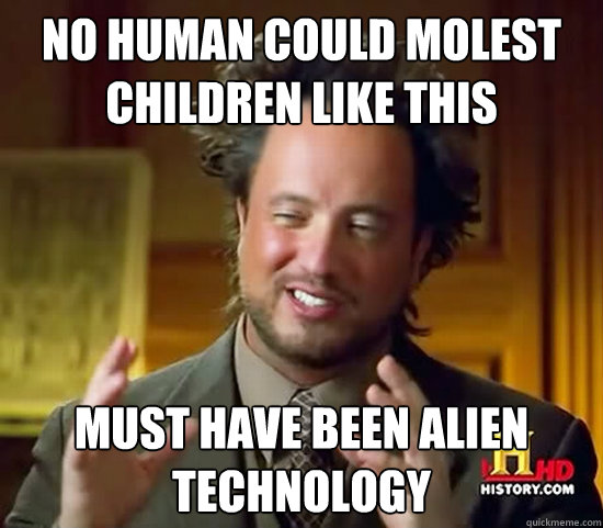 No human could molest children like this must have been alien technology  Ancient Aliens