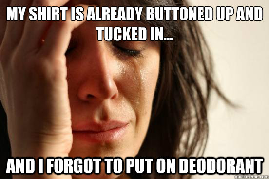 My shirt is already buttoned up and tucked in... and I forgot to put on deodorant   First World Problems