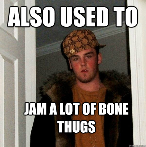 Also used to jam a lot of bone thugs  Scumbag Steve