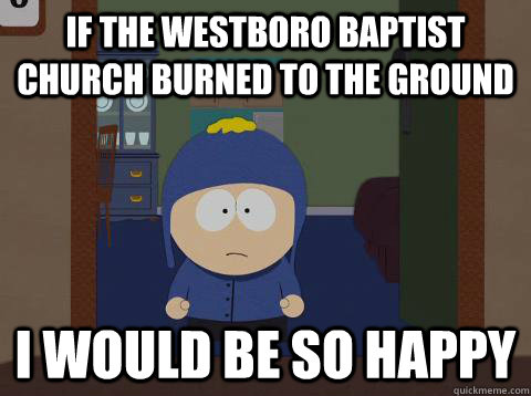 if the westboro baptist church burned to the ground i would be so happy - if the westboro baptist church burned to the ground i would be so happy  Craig would be so happy