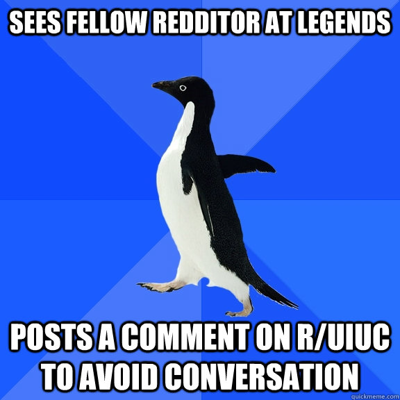 sees fellow redditor at legends posts a comment on r/uiuc to avoid conversation  Socially Awkward Penguin