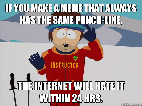 If you make a meme that always has the same punch-line, the internet will hate it within 24 hrs.  Ski instructor