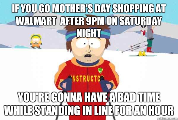 If you go Mother's Day shopping at Walmart  after 9pm on Saturday night You're gonna have a bad time while standing in line for an hour  Super Cool Ski Instructor