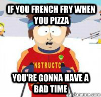 If you french fry when you pizza You're gonna have a bad time  Aspen Ski Instructor