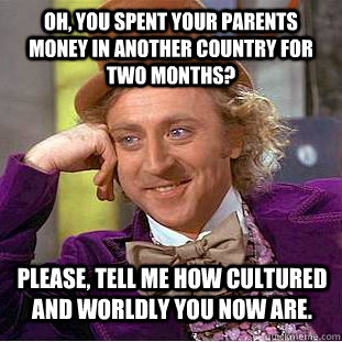 oh, you spent your parents money in another country for two months? Please, tell me how cultured and worldly you now are. - oh, you spent your parents money in another country for two months? Please, tell me how cultured and worldly you now are.  Condescending Wonka