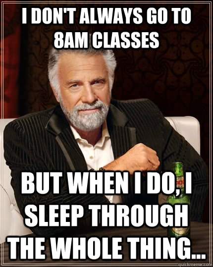 I don't always go to 8AM classes but when I do, I sleep through the whole thing...  The Most Interesting Man In The World