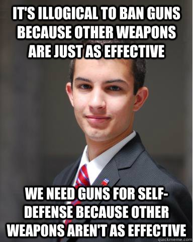 It's illogical to ban guns because other weapons are just as effective We need guns for self-defense because other weapons aren't as effective  College Conservative