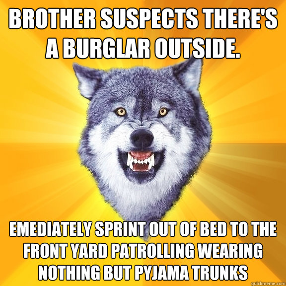 Brother suspects there's a burglar outside. Emediately sprint out of bed to the front yard patrolling wearing nothing but pyjama trunks  Courage Wolf