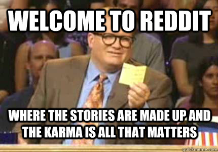 welcome to reddit Where the stories are made up and the karma is all that matters  