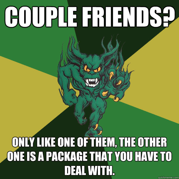 Couple Friends?  Only like one of them, the other one is a package that you have to deal with.   Green Terror