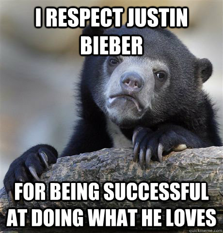 I respect justin bieber for being successful at doing what he loves  Confession Bear