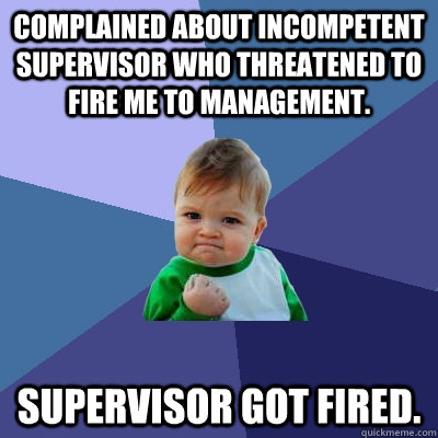 Complained about incompetent supervisor who threatened to fire me to management. Supervisor got fired. - Complained about incompetent supervisor who threatened to fire me to management. Supervisor got fired.  Success Kid