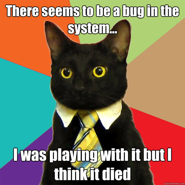 There seems to be a bug in the system... I was playing with it but I think it died  Business Cat
