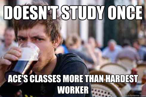 Doesn't study once Ace's classes more than hardest worker  Lazy College Senior
