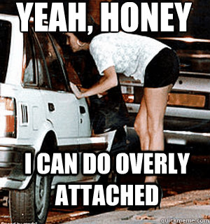 Yeah, honey I can do overly attached   Karma Whore