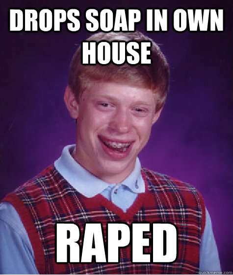 Drops soap in own house Raped  Bad Luck Brian