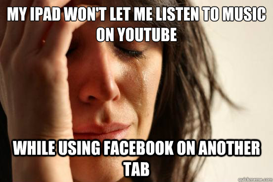 My iPad won't let me listen to music on youtube While using Facebook on another tab  First World Problems
