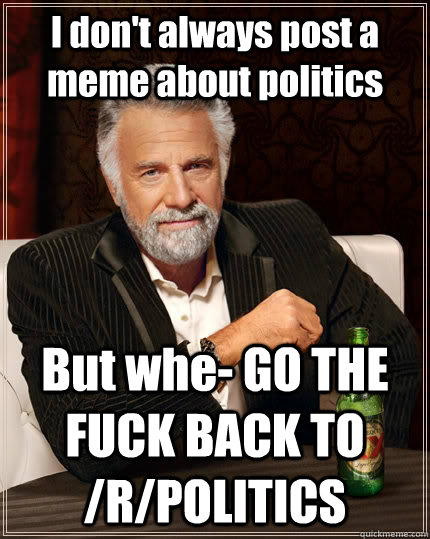 I don't always post a meme about politics But whe- GO THE FUCK BACK TO /R/POLITICS  The Most Interesting Man In The World