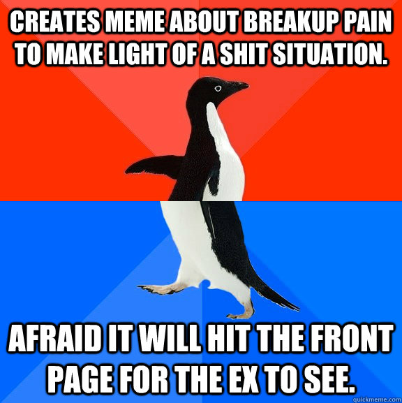 Creates meme about breakup pain to make light of a shit situation. Afraid it will hit the front page for the ex to see.  Socially Awesome Awkward Penguin