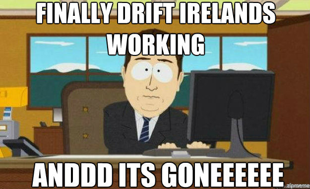 FINALLY DRIFT IRELANDS WORKING  ANDDD ITS GONEEEEEE  aaaand its gone