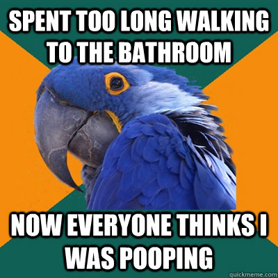 Spent too long walking to the bathroom now everyone thinks i was pooping  Paranoid Parrot