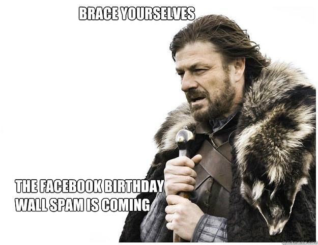 Brace yourselves
 The Facebook birthday wall spam is coming  Imminent Ned