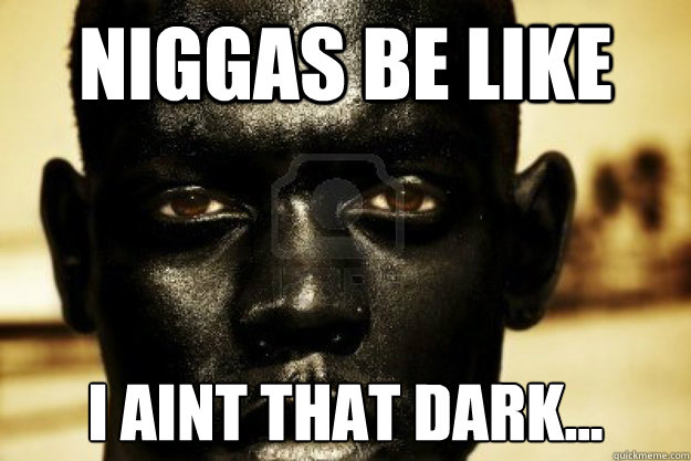 niggas be like i aint that dark...  